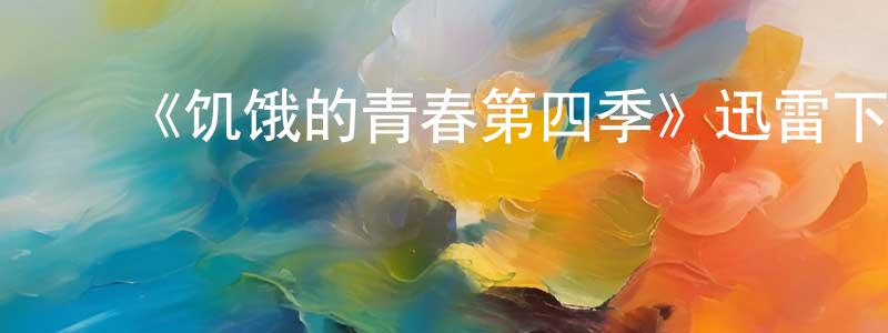陈国奋发布《饥饿的青春第四季》迅雷下载/在线观看-都市情感-美剧天堂